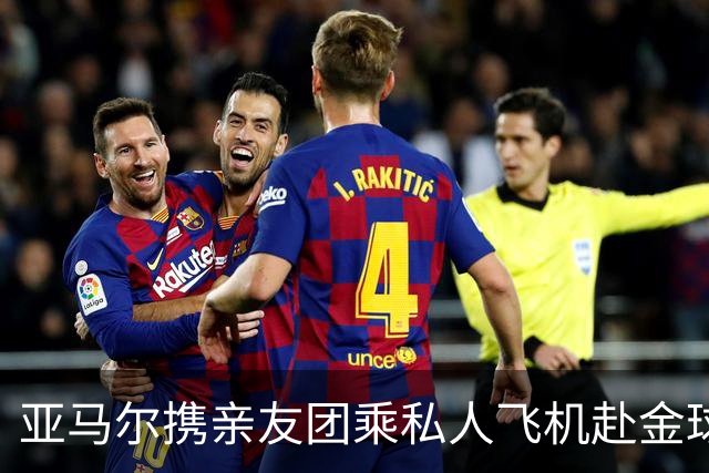 亚马尔携亲友团乘私人飞机赴金球奖，未与巴萨同团出行